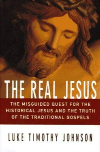 The real Jesus : the misguided quest for the historical Jesus and the truth of the traditional Gospels /