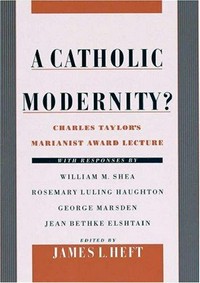 A catholic modernity? : Charles Taylor's Marianist Award Lecture, with responses by William M. Shea, Rosemary Luling Haughton, George Marsden, Jean Bethke Elshtain /