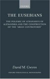 The Eusebians : the polemic of Athanasius of Alexandria and the Construction of the "Arian Controversy" /