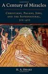 A century of miracles : Christians, pagans, Jews, and the supernatural, 312-410 /