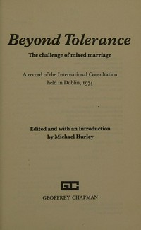 Beyond tolerance : the challenge of mixed marriage : a record of the international consultation held in Dublin, 1974 /