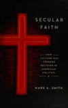 Secular faith : how culture has trumped religion in American politics /