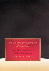 The secret history of emotion : from Aristotle's "Rhetoric" to modern brain science /