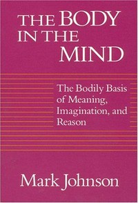 The body in the mind : the bodily basis of meaning, imagination, and reason /
