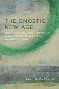 The gnostic new age : how a countercultural spirituality revolutionized religion from antiquity to today /