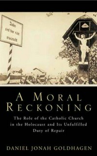 A moral reckoning : the role of the Catholic Church in the Holocaust and its unfulfilled duty of repair /
