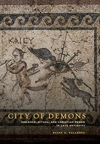 City of demons : violence, ritual, and Christian power in late antiquity /