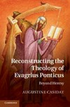 Reconstructing the theology of Evagrius Ponticus : beyond heresy /