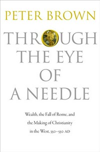 Through the eye of a needle : wealth, the fall of Rome, and the making of Christianity in the West, 350-550 AD /