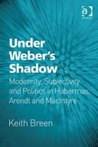 Under Weber’s shadow : modernity, subjectivity and politics in Habermas, Arendt and MacIntyre /