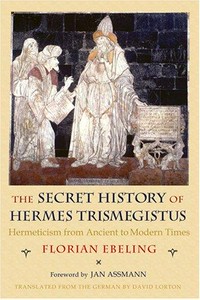 The secret history of Hermes Trismegistus : hermeticism from ancient to modern times /