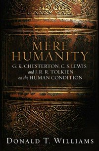 Mere humanity : G.K. Chesterton, C.S. Lewis, and J.R.R. Tolkien on the human condition /