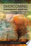 Overcoming pornography addiction : a spiritual solution /