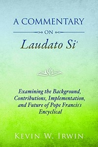 A commentary on Laudato si' : examining the background, contributions, implementation, and future of Pope Francis's encyclical /