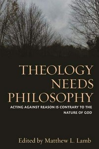 Theology needs philosophy : acting against reason is contrary to the nature of God /
