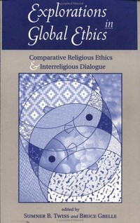Explorations in global ethics : comparative religious ethics and interreligious dialogue /