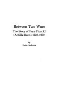 Between two wars : the story of pope Pius XI (Achille Ratti) 1922-1939 /