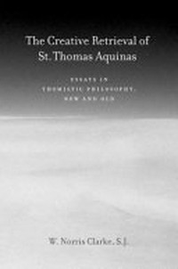 The creative retrieval of Saint Thomas Aquinas : essays in Thomistic philosophy, new and old /