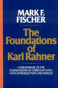 The foundations of Karl Rahner : a paraphrase of the Foundations of Christian faith, with introduction and indices /