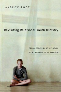 Revisiting relational youth ministry : from a strategy of influence to a theology of incarnation /