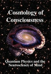 Cosmology of consciousness : quantum physics & the neuroscience of mind : contents selected from Volumes 3, 13, and 14 Journal of Cosmology /