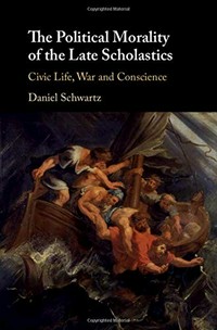 The political morality of the late scholastics : civic life, war and conscience /