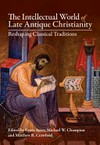 The intellectual world of ate antique Christianity : reshaping classical traditions /