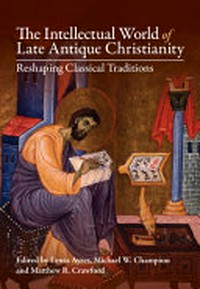 The intellectual world of late antique Christianity : reshaping classical traditions /