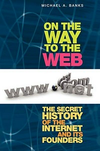 On the way to the web : the secret history of the Internet and its founders /
