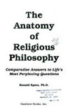 The anatomy of religious philosophy : comparative answers to life's most perplexing questions /