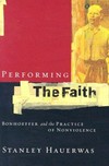 Performing the faith : Bonhoeffer and the practice of nonviolence /