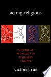 Acting religious : theatre as pedagogy in religious studies /