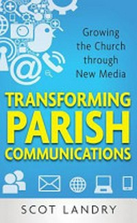 Transforming parish communications : growing the Church through new media /