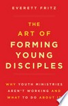 The art of forming young disciples : why youth ministries aren't working and what to do about it /