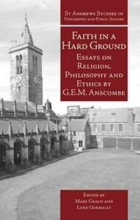 Faith in a hard ground : essays on religion, philosophy and ethics by G.E.M. Anscombe /