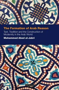 The formation of Arab reason : text, tradition and the construction of modernity in the Arab world /