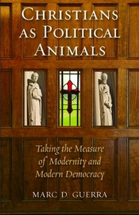 Christians as political animals : taking the measure of modernity and modern democracy /