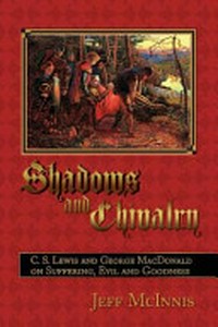 Shadows and chivalry : C. S. Lewis and George MacDonald on suffering, evil and goodness /