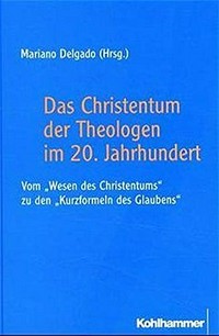 Das Christentum der Theologen im 20. Jahrhundert : vom "Wesen des Christentums" zu den "Kurzformeln des Glaubens" /