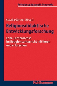 Religionsdidaktische Entwicklungsforschung : Lehr-Lernprozesse im Religionsunterricht initiieren und erforschen /