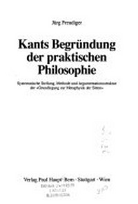 Kants Begründung der praktischen Philosophie : systematische Stellung, Methode und Argumentationsstruktur der "Grundlegung zur Metaphysik der Sitten" /
