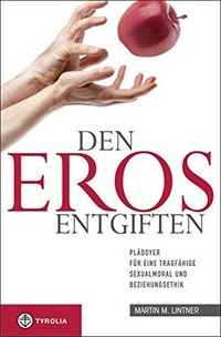 Den Eros entgiften : Plädoyer für eine tragfähige Sexualmoral und Beziehungsethik /