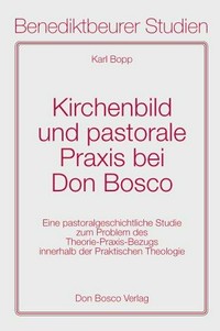 Kirchenbild und pastorale Praxis bei Don Bosco : eine pastoralgeschichtliche Studie zum Problem des Theorie-Praxis-Bezugs innerhalb der Praktischen Theologie /