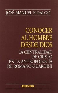 Conocer al hombre desde Dios : la centralidad de Cristo en la antrolopología de Romano Guardini /