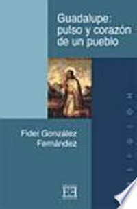 Guadalupe : pulso y corazón de un pueblo : el acontecimiento guadalupano, cimiento de la fe y de la cultura americana /