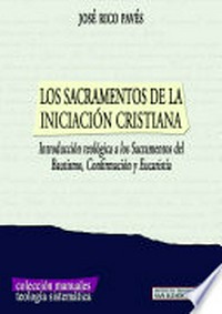 Los sacramentos de la iniciación cristiana : introducción teológica a los Sacramentos del Bautismo, Confirmación y Eucaristia /