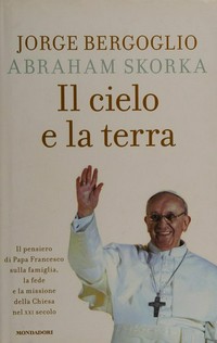 Il cielo e la terra : il pensiero di Papa Francesco sulla famiglia, la fede e la missione della Chiesa nel XXI secolo /