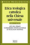 Etica teologica cattolica nella Chiesa universale : atti del primo Congresso interculturale di teologia morale /