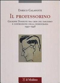 Il professorino : Giuseppe Dossetti tra crisi del fascismo e costruzione della democrazia, 1940-1948 /