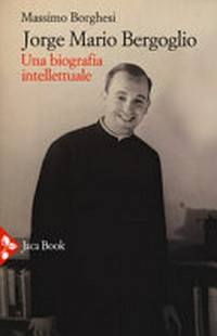 Jorge Mario Bergoglio : una biografia intellettuale : dialettica e mistica /